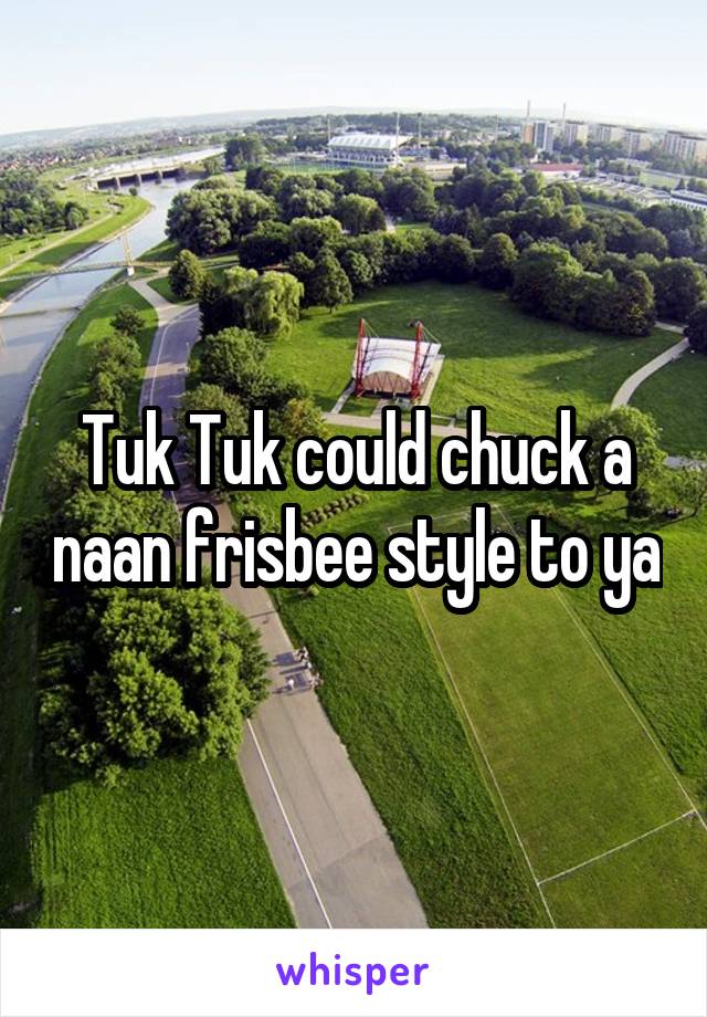 Tuk Tuk could chuck a naan frisbee style to ya