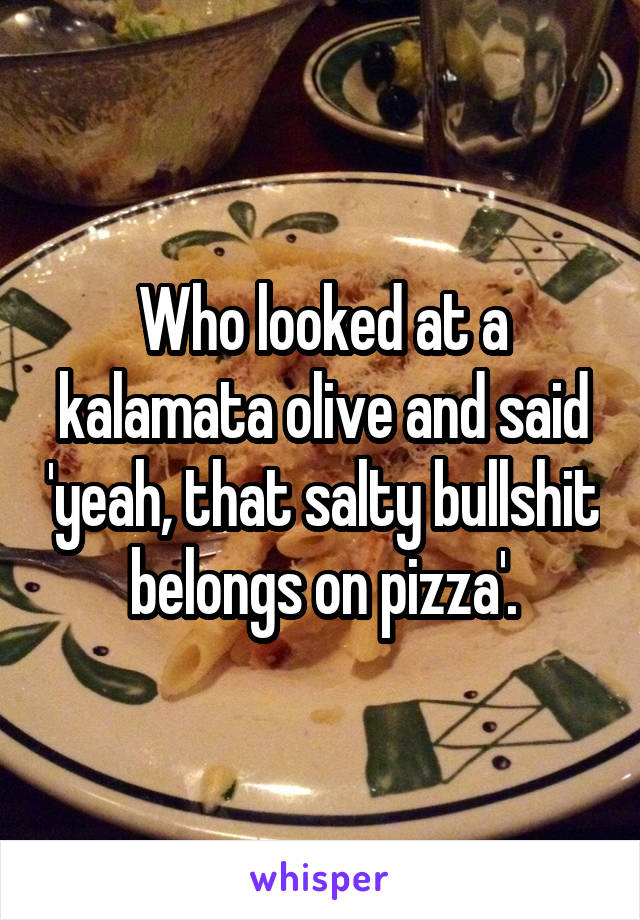 Who looked at a kalamata olive and said 'yeah, that salty bullshit belongs on pizza'.