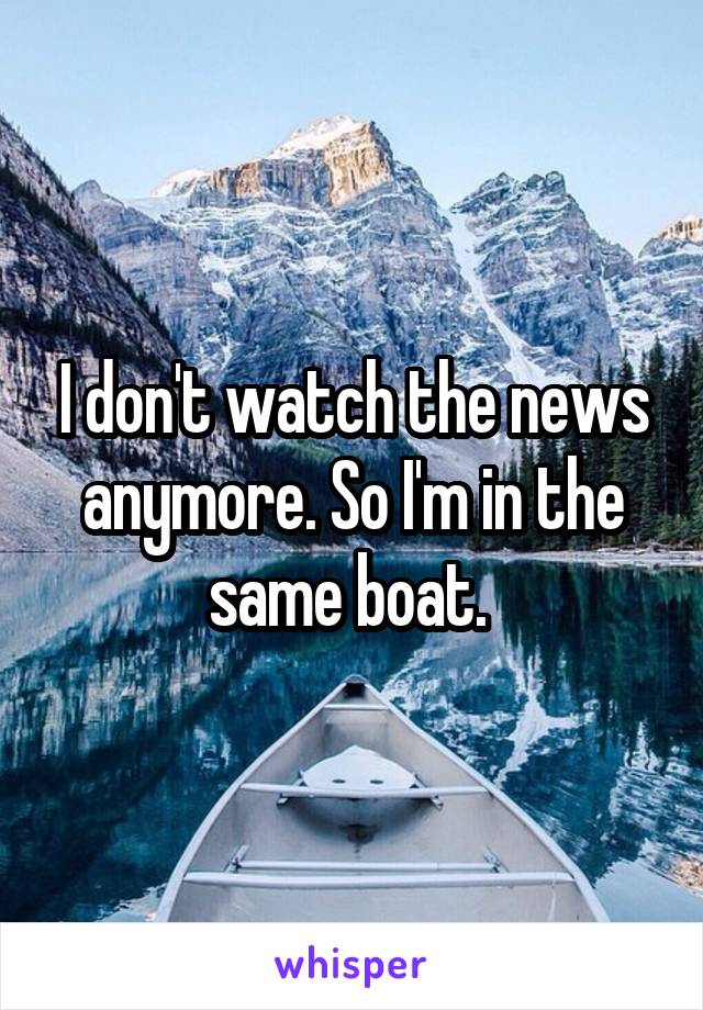 I don't watch the news anymore. So I'm in the same boat. 