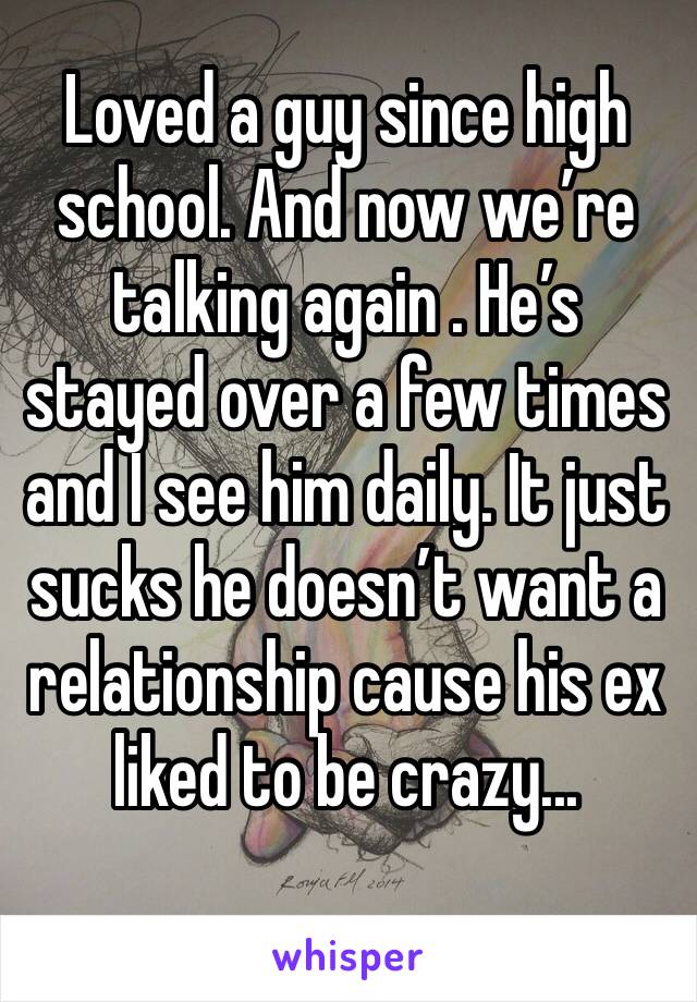 Loved a guy since high school. And now we’re talking again . He’s stayed over a few times and I see him daily. It just sucks he doesn’t want a relationship cause his ex liked to be crazy... 
