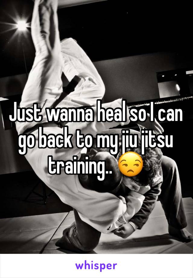 Just wanna heal so I can go back to my jiu jitsu training.. 😒