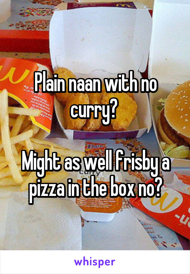 Plain naan with no curry? 

Might as well frisby a pizza in the box no?