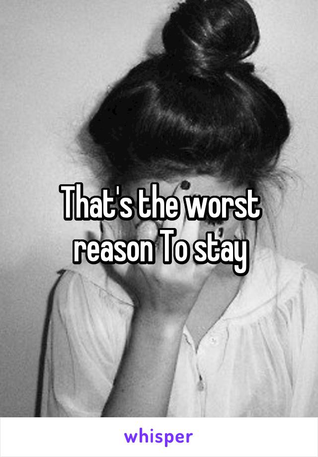 That's the worst reason To stay