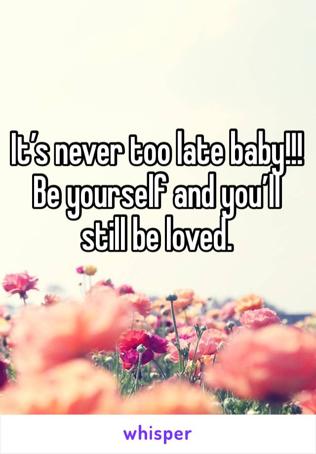 It’s never too late baby!!! Be yourself and you’ll still be loved.