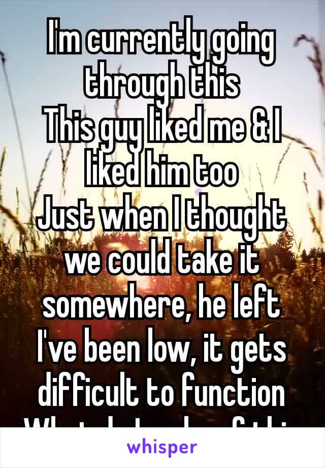 I'm currently going through this
This guy liked me & I liked him too
Just when I thought we could take it somewhere, he left
I've been low, it gets difficult to function​
What do I make of this