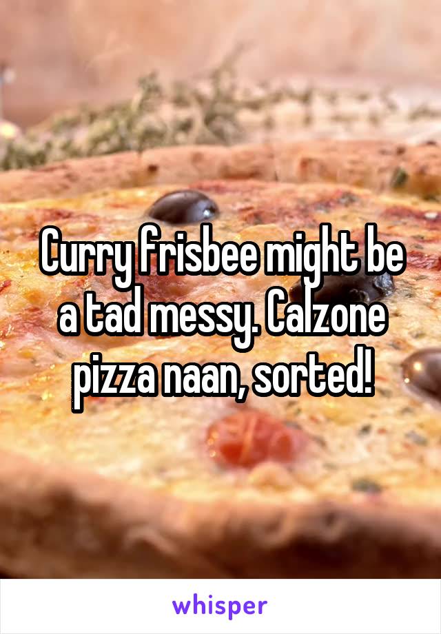 Curry frisbee might be a tad messy. Calzone pizza naan, sorted!