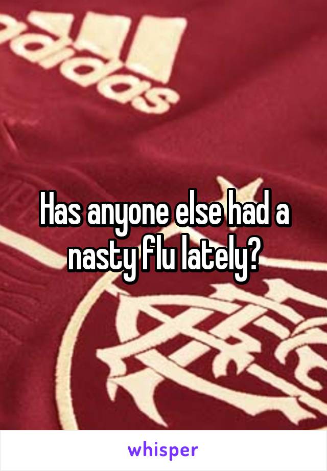 Has anyone else had a nasty flu lately?