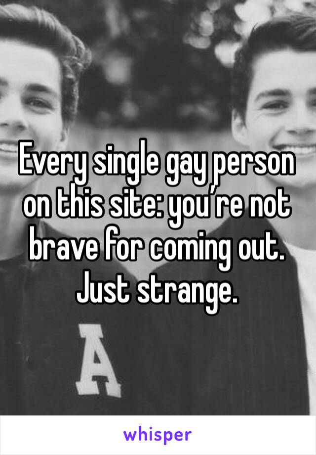 Every single gay person on this site: you’re not brave for coming out. Just strange. 