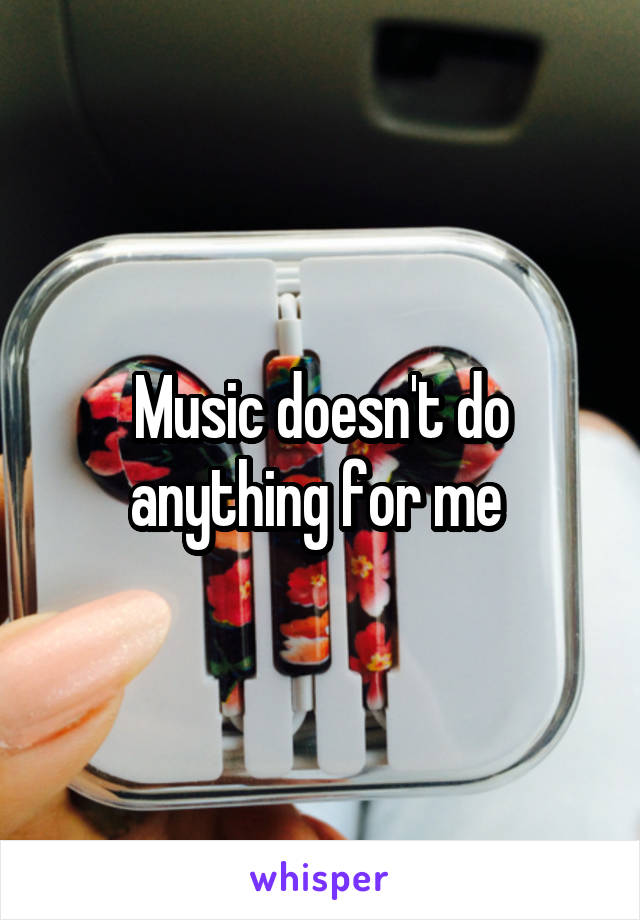 Music doesn't do anything for me 