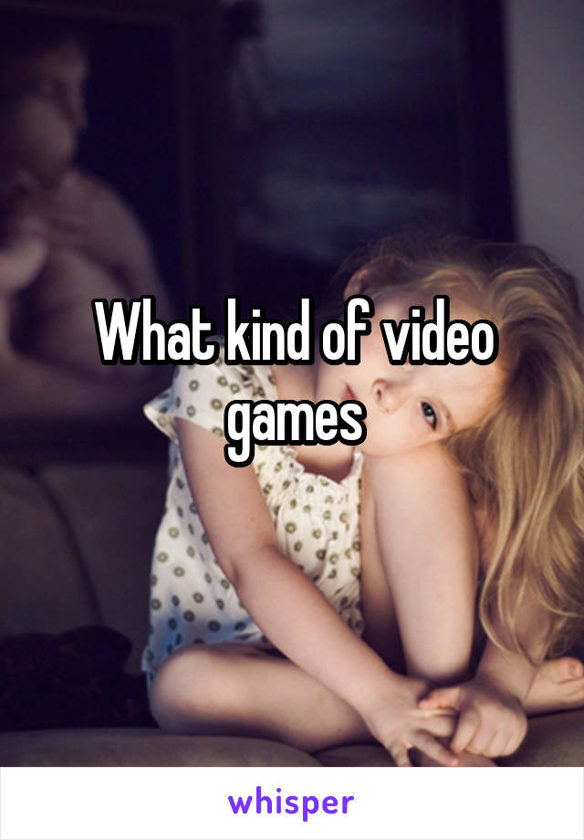 What kind of video games
