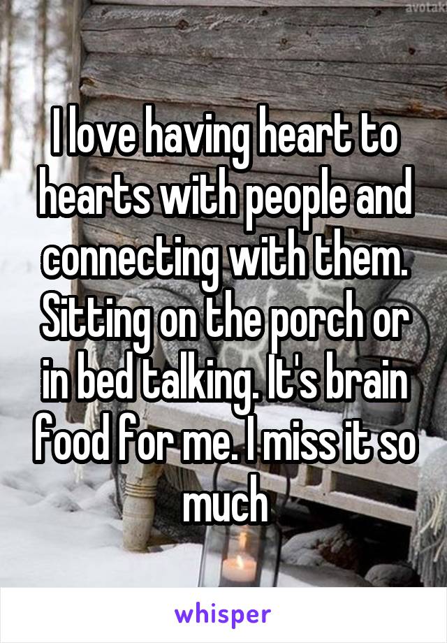 I love having heart to hearts with people and connecting with them. Sitting on the porch or in bed talking. It's brain food for me. I miss it so much