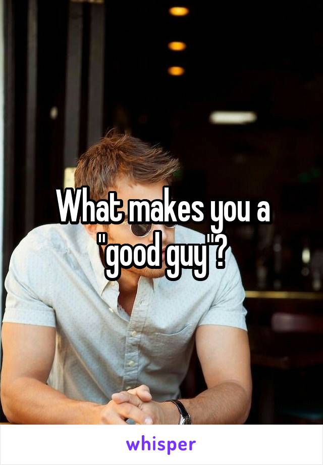 What makes you a "good guy"?