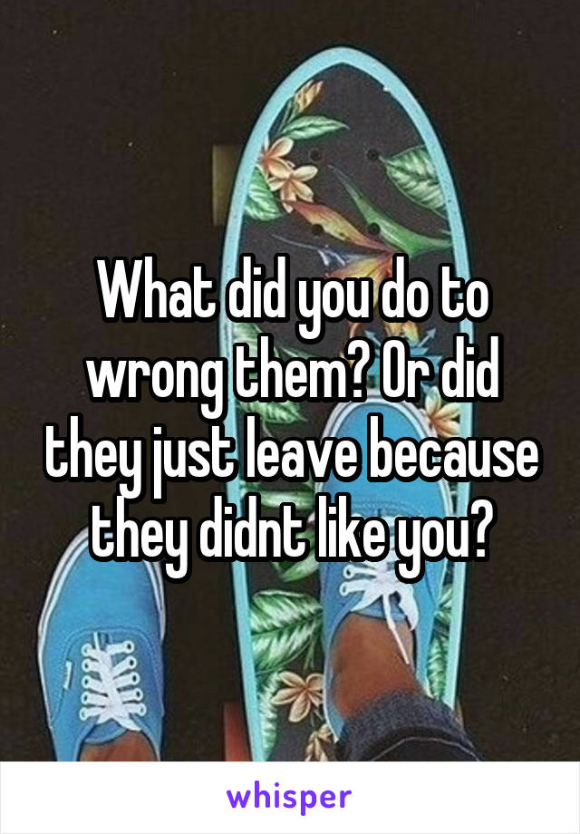 What did you do to wrong them? Or did they just leave because they didnt like you?