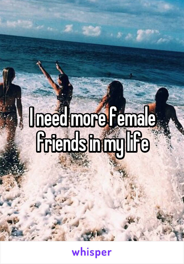 I need more female friends in my life