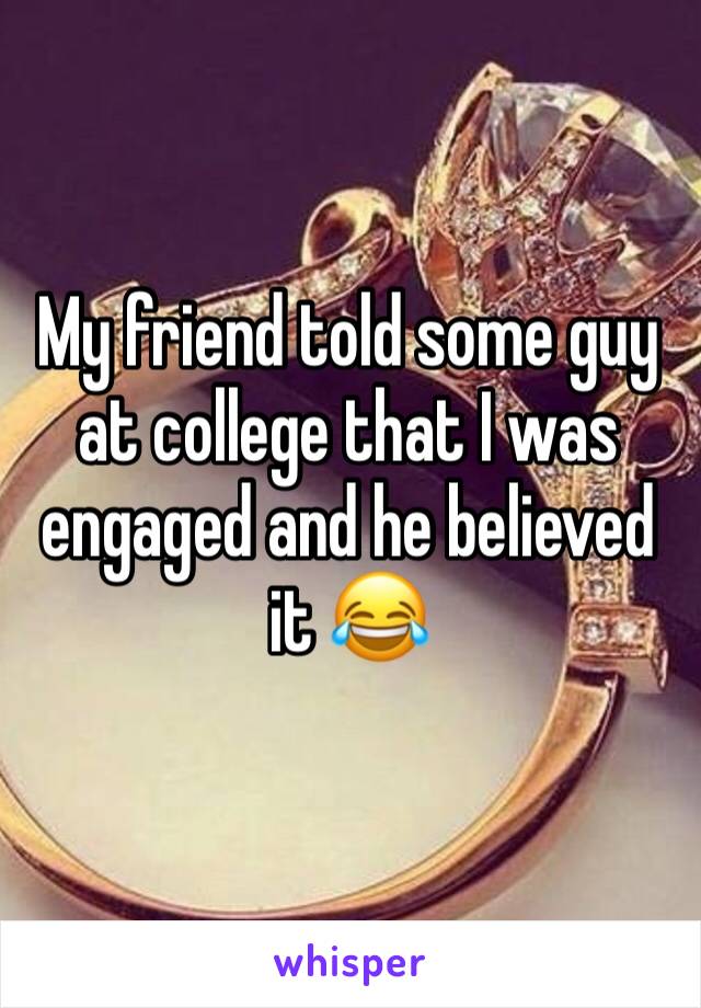 My friend told some guy at college that I was engaged and he believed it 😂