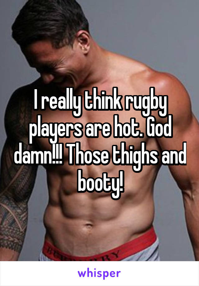 I really think rugby players are hot. God damn!!! Those thighs and booty!