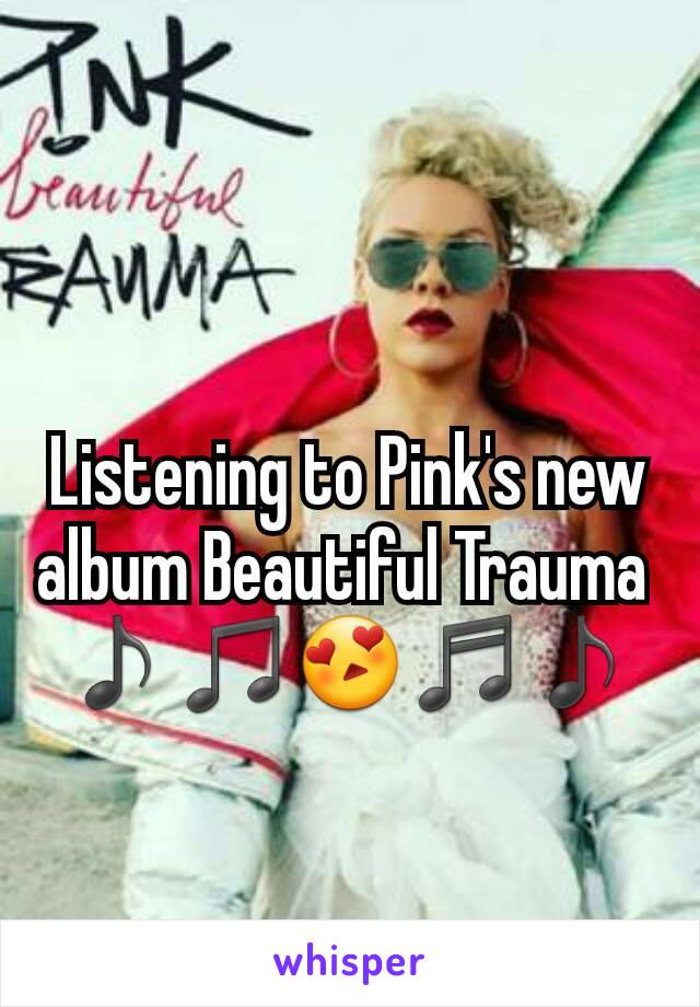 Listening to Pink's new album Beautiful Trauma 
♪♫😍♬♪