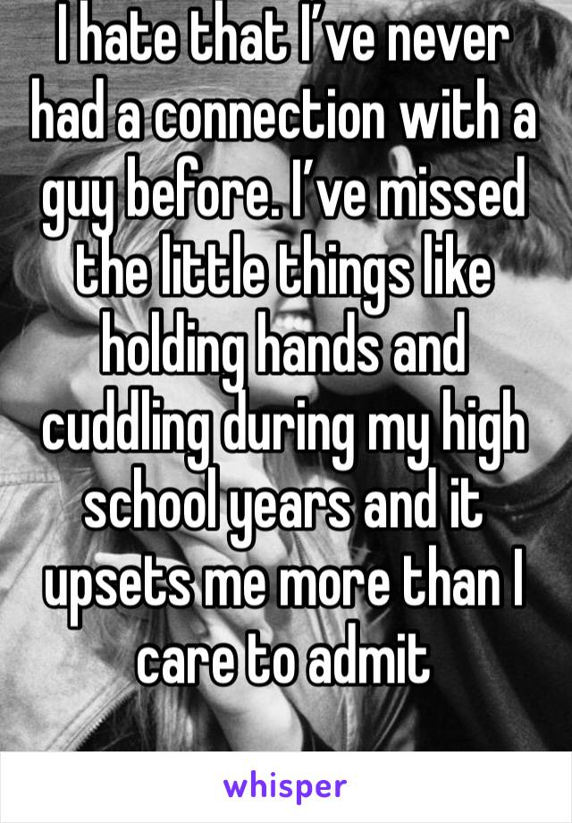 I hate that I’ve never had a connection with a guy before. I’ve missed the little things like holding hands and cuddling during my high school years and it upsets me more than I care to admit