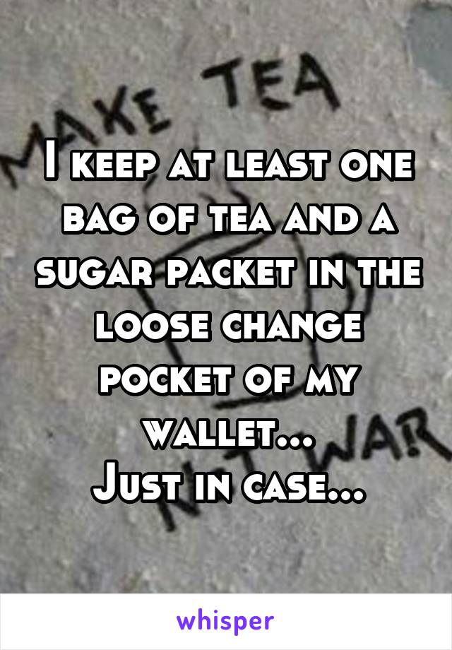 I keep at least one bag of tea and a sugar packet in the loose change pocket of my wallet...
Just in case...