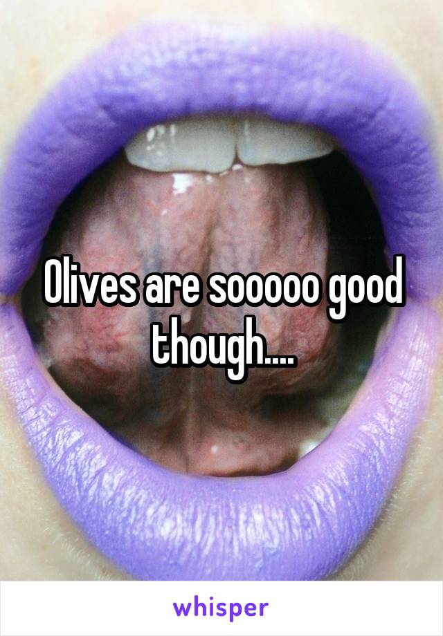 Olives are sooooo good though....