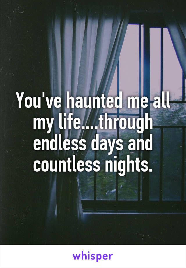 You've haunted me all my life....through endless days and countless nights.