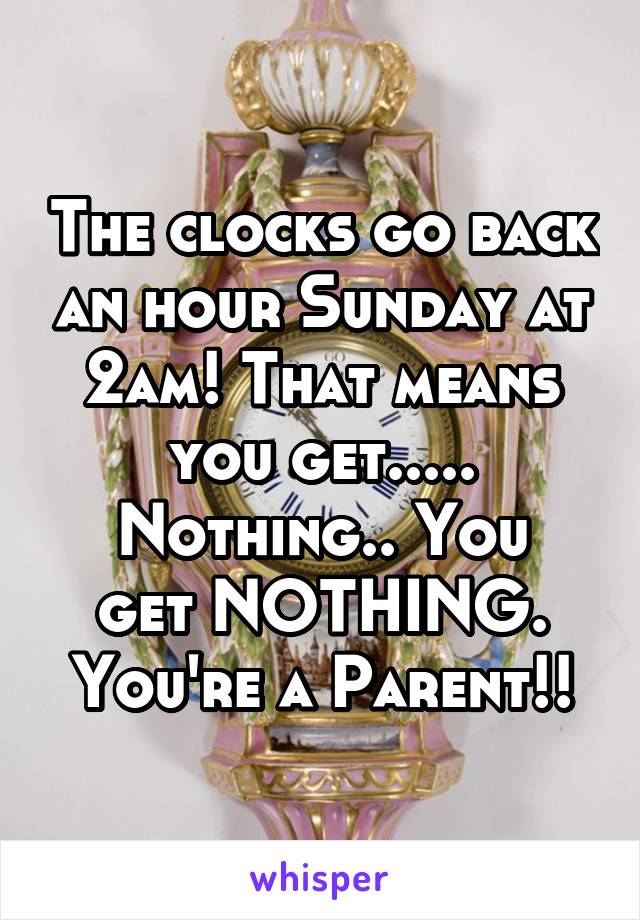 The clocks go back an hour Sunday at 2am! That means you get.....
Nothing.. You get NOTHING. You're a Parent!!