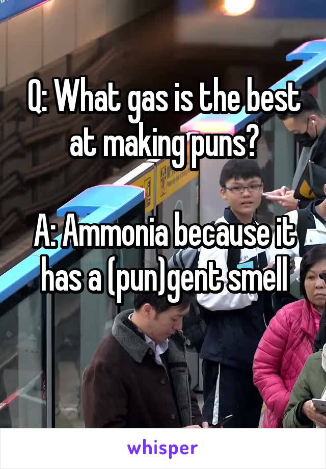 Q: What gas is the best at making puns?

A: Ammonia because it has a (pun)gent smell

