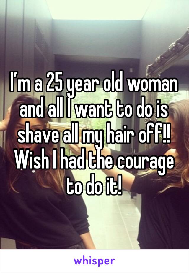 I’m a 25 year old woman and all I want to do is shave all my hair off!!
Wish I had the courage to do it!