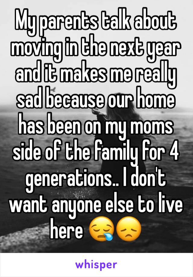 My parents talk about moving in the next year and it makes me really sad because our home has been on my moms side of the family for 4 generations.. I don't want anyone else to live here 😪😞