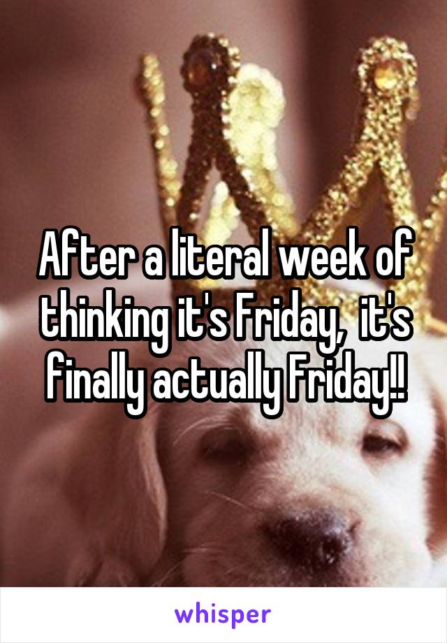 After a literal week of thinking it's Friday,  it's finally actually Friday!!