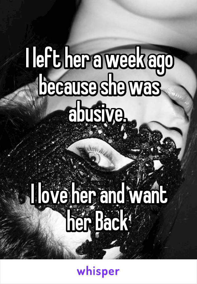 I left her a week ago because she was abusive. 


I love her and want her Back 