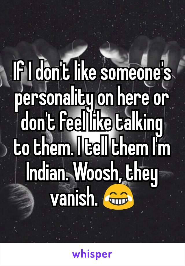 If I don't like someone's personality on here or don't feel like talking to them. I tell them I'm Indian. Woosh, they vanish. 😂