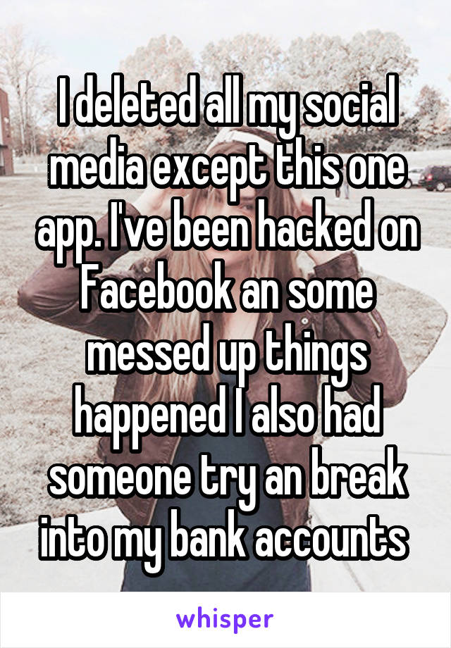 I deleted all my social media except this one app. I've been hacked on Facebook an some messed up things happened I also had someone try an break into my bank accounts 