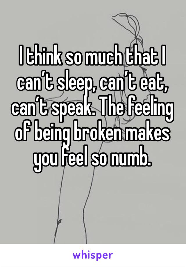 I think so much that I can’t sleep, can’t eat, can’t speak. The feeling of being broken makes you feel so numb.