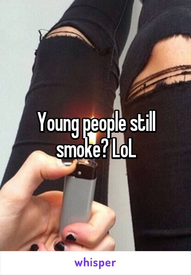 Young people still smoke? LoL