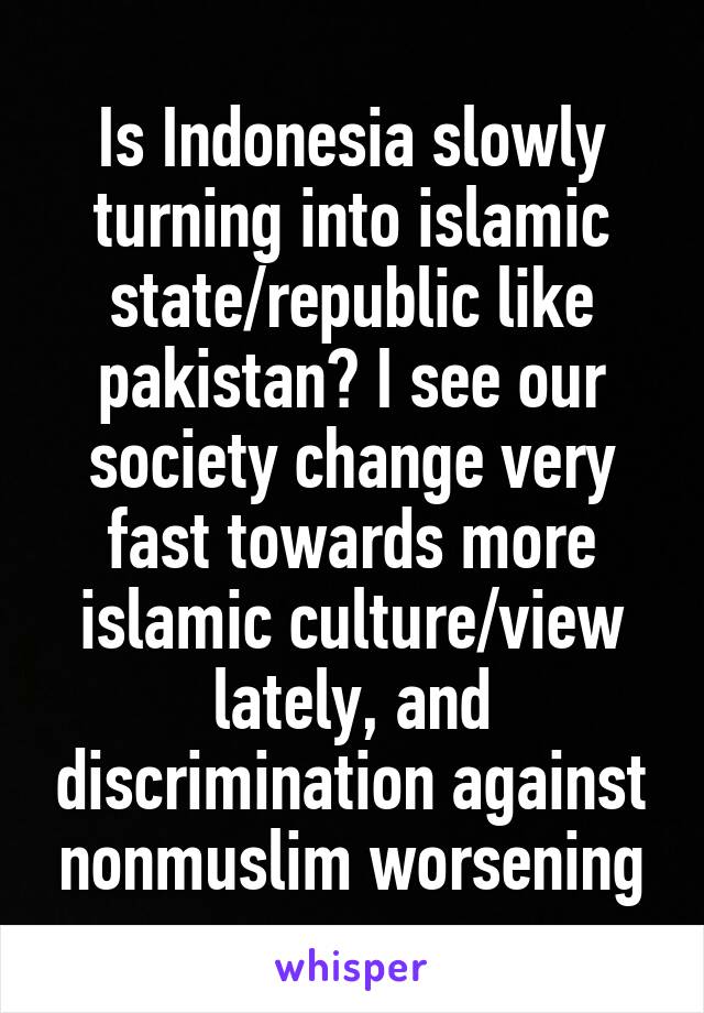 Is Indonesia slowly turning into islamic state/republic like pakistan? I see our society change very fast towards more islamic culture/view lately, and discrimination against nonmuslim worsening