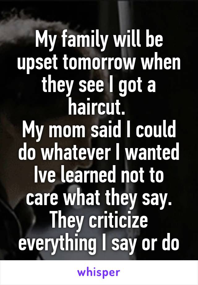 My family will be upset tomorrow when they see I got a haircut. 
My mom said I could do whatever I wanted
Ive learned not to care what they say. They criticize everything I say or do