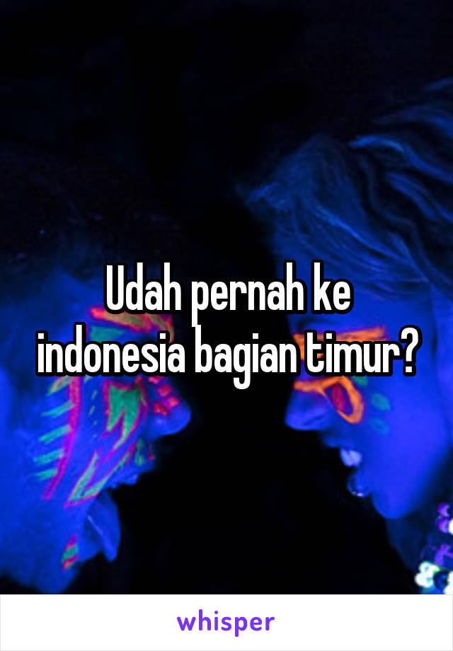 Udah pernah ke indonesia bagian timur?