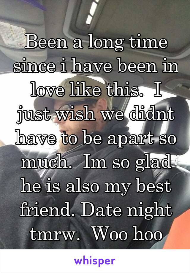 Been a long time since i have been in love like this.  I just wish we didnt have to be apart so much.  Im so glad he is also my best friend. Date night tmrw.  Woo hoo