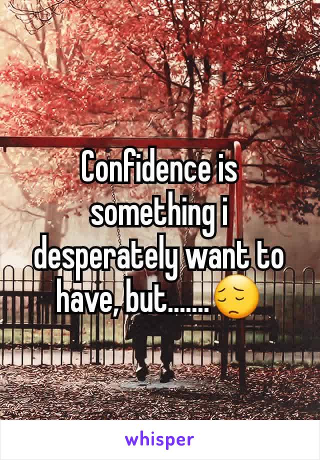 Confidence is something i desperately want to have, but.......😔