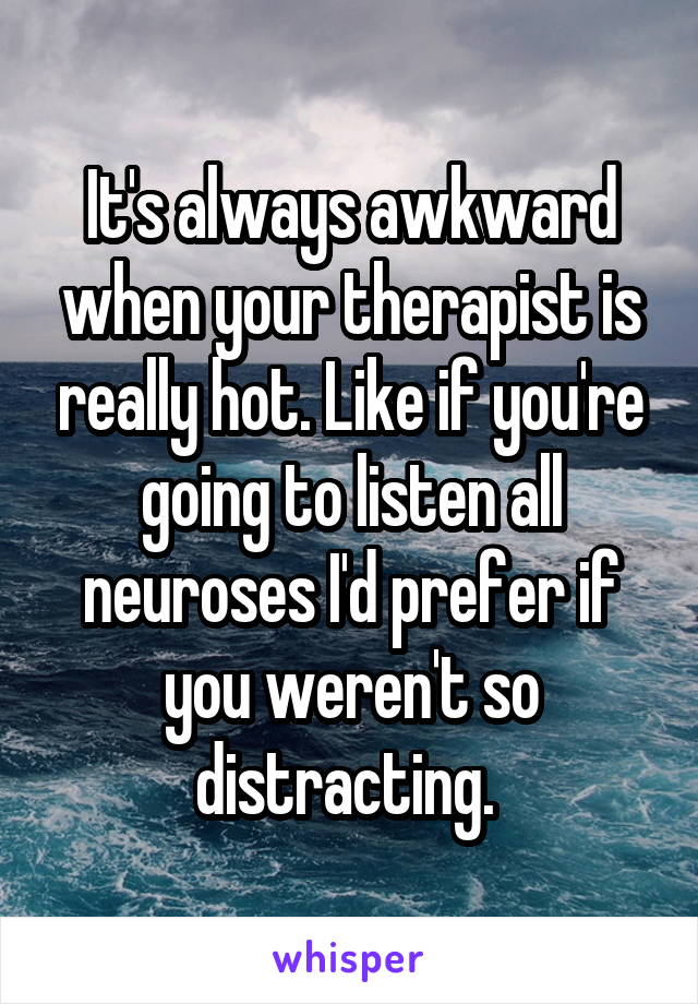 It's always awkward when your therapist is really hot. Like if you're going to listen all neuroses I'd prefer if you weren't so distracting. 