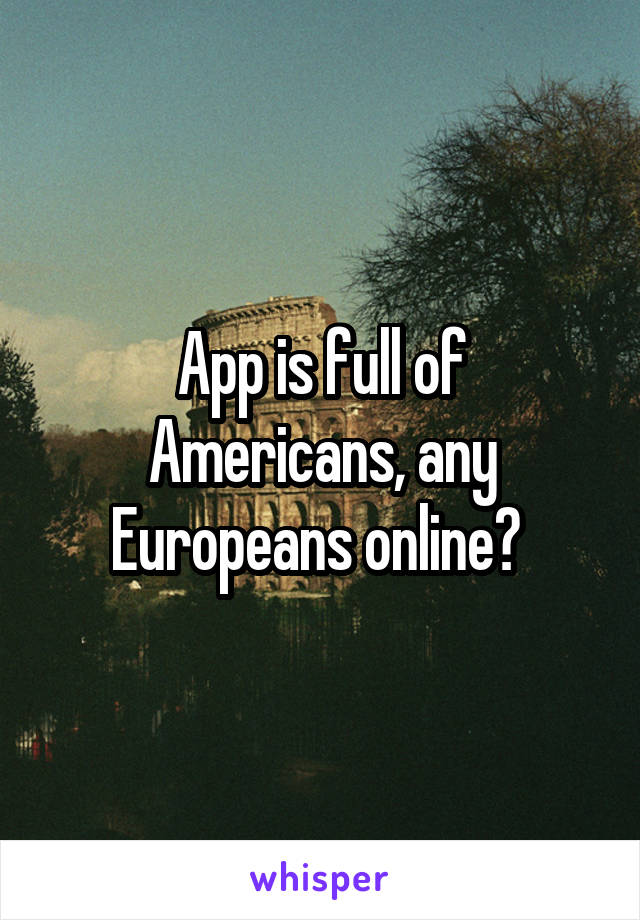 App is full of Americans, any Europeans online? 