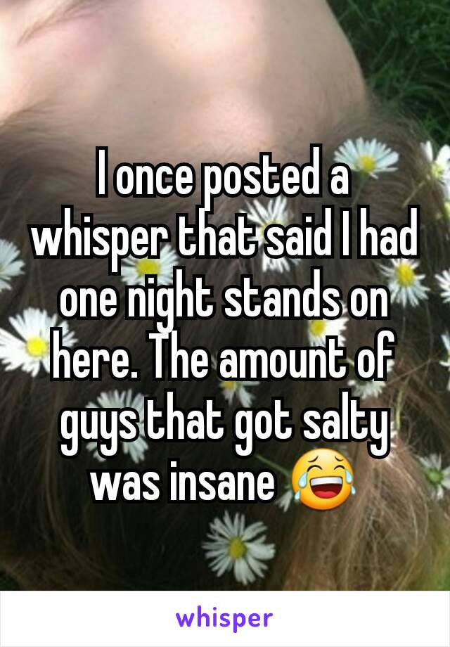 I once posted a whisper that said I had one night stands on here. The amount of guys that got salty was insane 😂