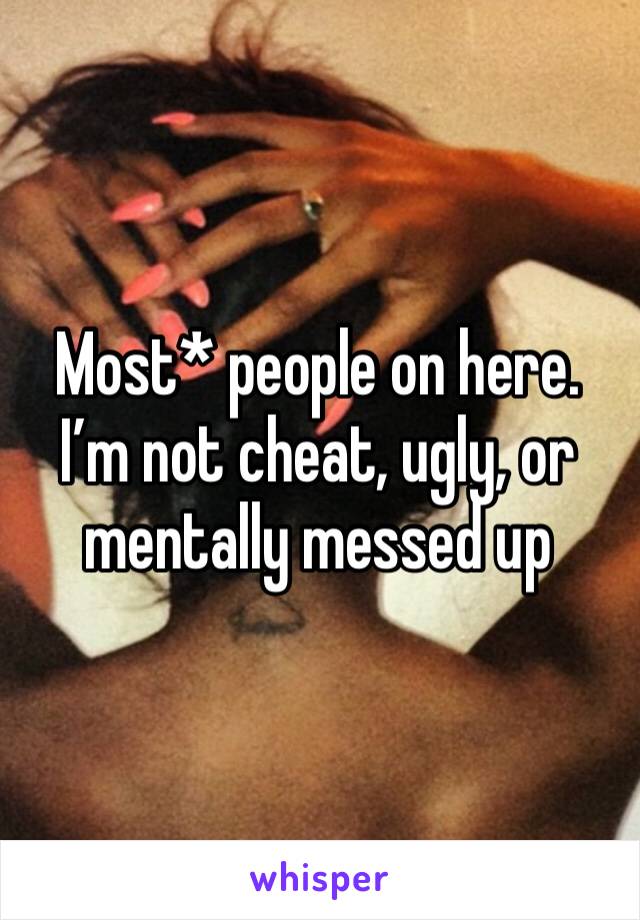 Most* people on here. I’m not cheat, ugly, or mentally messed up