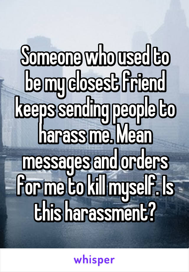 Someone who used to be my closest friend keeps sending people to harass me. Mean messages and orders for me to kill myself. Is this harassment?