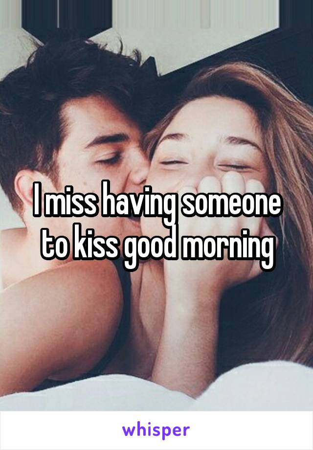 I miss having someone to kiss good morning