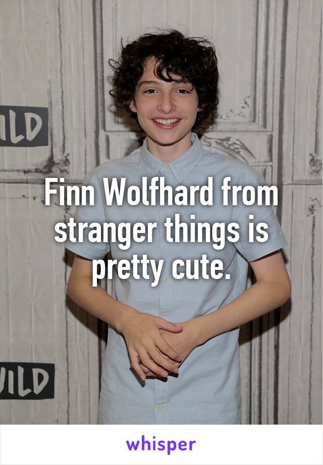 Finn Wolfhard from stranger things is pretty cute.