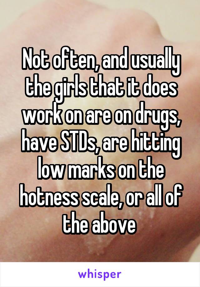 Not often, and usually the girls that it does work on are on drugs, have STDs, are hitting low marks on the hotness scale, or all of the above 