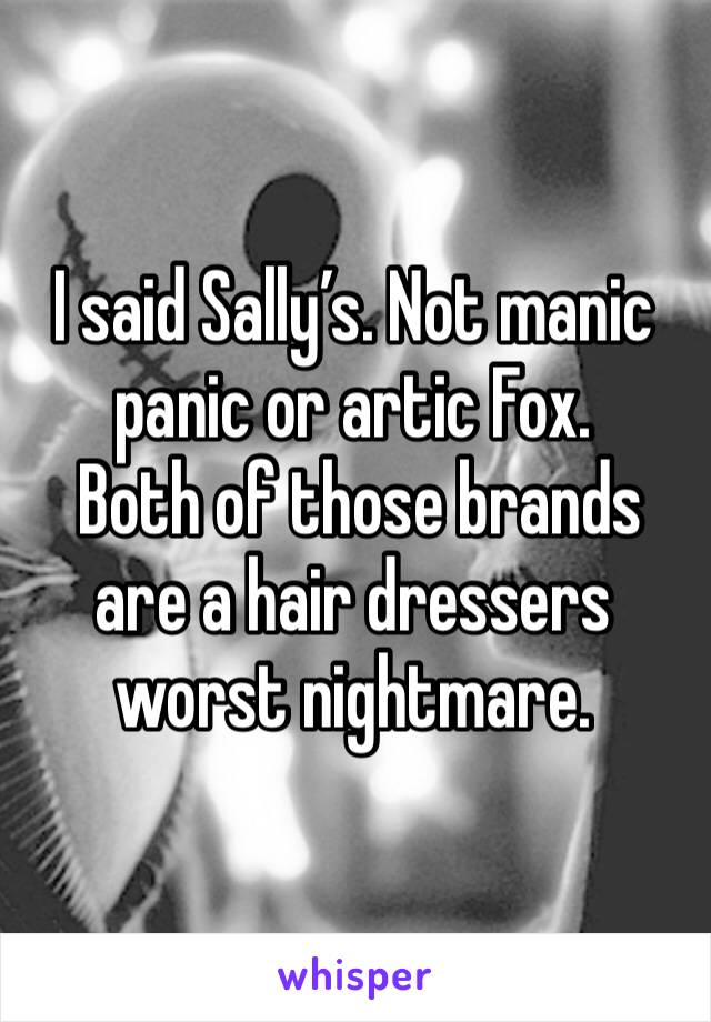 I said Sally’s. Not manic panic or artic Fox. 
 Both of those brands are a hair dressers worst nightmare.