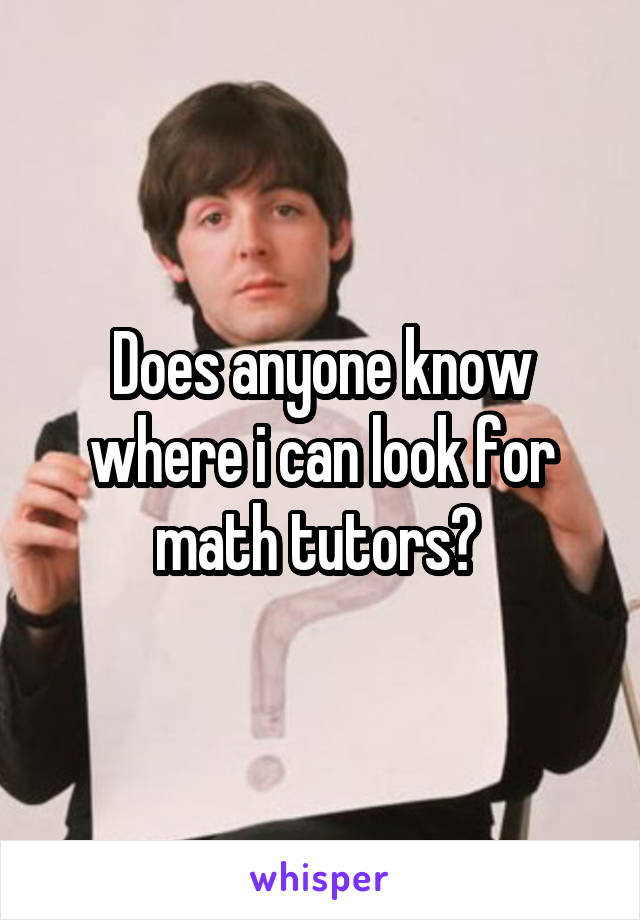 Does anyone know where i can look for math tutors? 